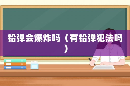 鉛彈會爆炸嗎（有鉛彈犯法嗎）