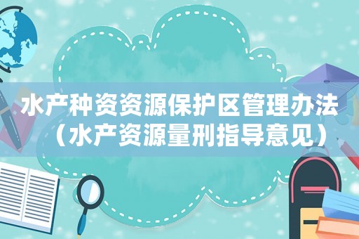 水產(chǎn)種資資源保護(hù)區(qū)管理辦法（水產(chǎn)資源量刑指導(dǎo)意見）
