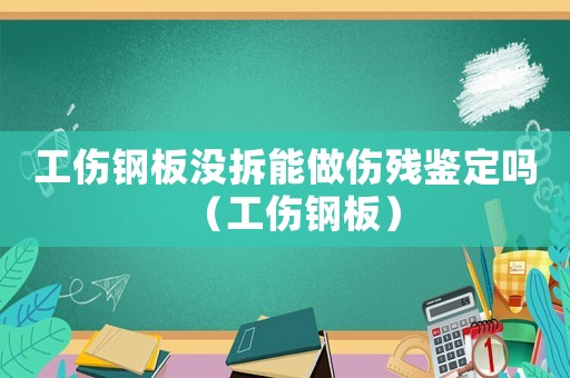工傷鋼板沒拆能做傷殘鑒定嗎（工傷鋼板）