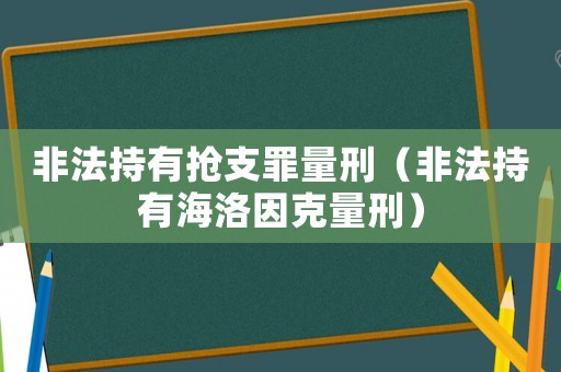非法持有搶支罪量刑（非法持有海洛因克量刑）