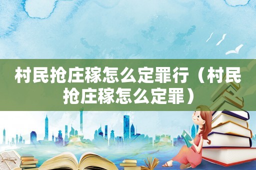 村民搶莊稼怎么定罪行（村民搶莊稼怎么定罪）