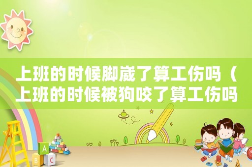 上班的時候腳崴了算工傷嗎（上班的時候被狗咬了算工傷嗎）