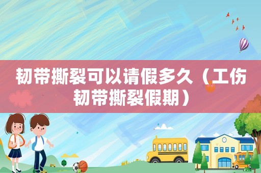 韌帶撕裂可以請假多久（工傷韌帶撕裂假期）