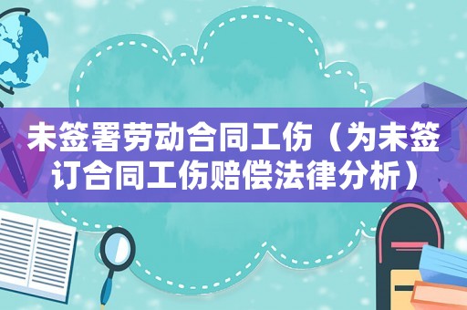 未簽署勞動合同工傷（為未簽訂合同工傷賠償法律分析）