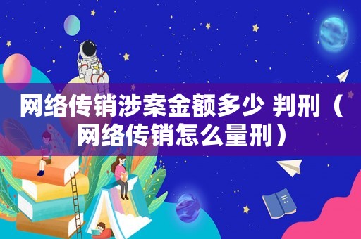 網絡傳銷涉案金額多少 判刑（網絡傳銷怎么量刑）