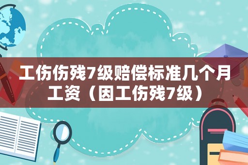 工傷傷殘7級賠償標準幾個月工資（因工傷殘7級）