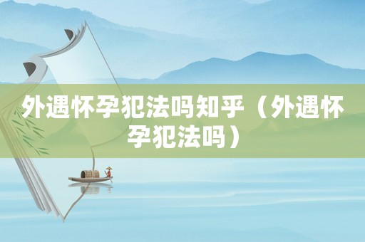 外遇懷孕犯法嗎知乎（外遇懷孕犯法嗎）