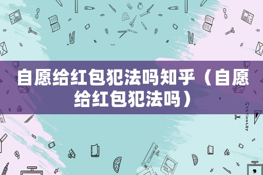 自愿給紅包犯法嗎知乎（自愿給紅包犯法嗎）