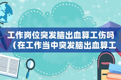 工作崗位突發腦出血算工傷嗎（在工作當中突發腦出血算工傷嗎）