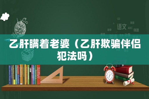 乙肝瞞著老婆（乙肝欺騙伴侶犯法嗎）