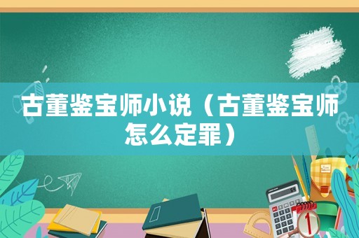 古董鑒寶師小說（古董鑒寶師怎么定罪）