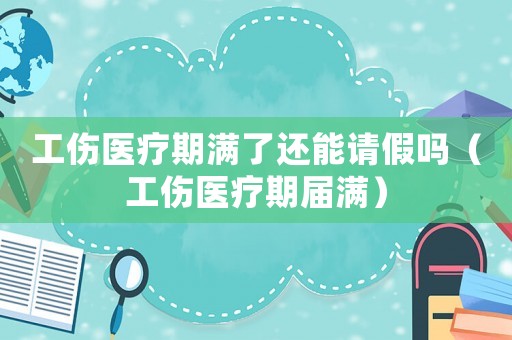工傷醫療期滿了還能請假嗎（工傷醫療期屆滿）