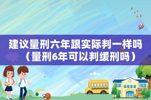 建議量刑六年跟實際判一樣嗎（量刑6年可以判緩刑嗎）