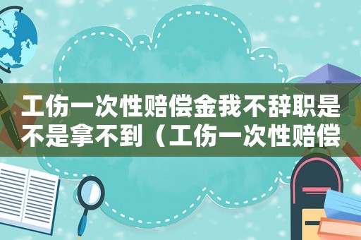 工傷一次性賠償金我不辭職是不是拿不到（工傷一次性賠償）