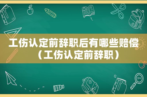 工傷認定前辭職后有哪些賠償（工傷認定前辭職）