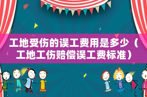 工地受傷的誤工費用是多少（工地工傷賠償誤工費標準）