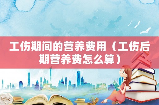 工傷期間的營養費用（工傷后期營養費怎么算）