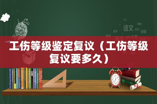 工傷等級鑒定復(fù)議（工傷等級復(fù)議要多久）