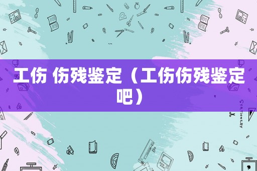 工傷 傷殘鑒定（工傷傷殘鑒定吧）