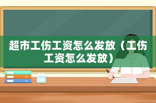 超市工傷工資怎么發放（工傷工資怎么發放）