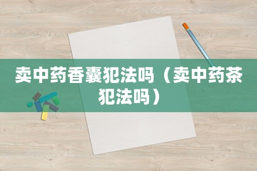 賣中藥香囊犯法嗎（賣中藥茶犯法嗎）