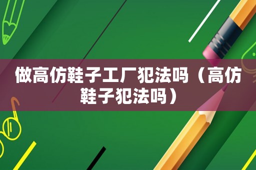 做高仿鞋子工廠犯法嗎（高仿鞋子犯法嗎）