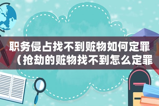 職務侵占找不到贓物如何定罪（搶劫的贓物找不到怎么定罪）