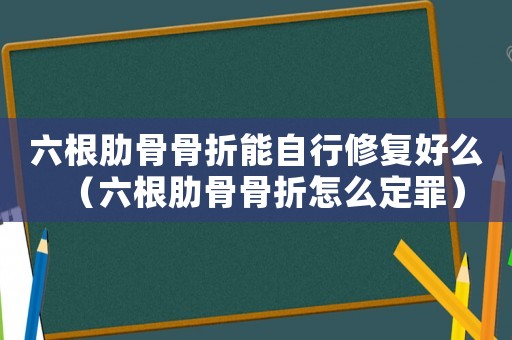 六根肋骨骨折能自行修復好么（六根肋骨骨折怎么定罪）