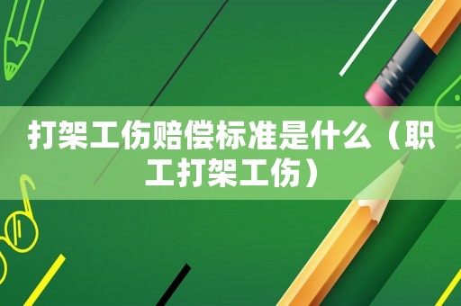 打架工傷賠償標(biāo)準(zhǔn)是什么（職工打架工傷）