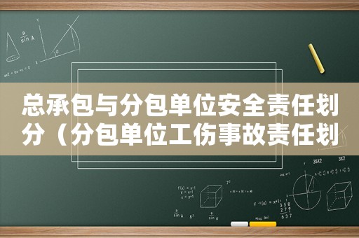 總承包與分包單位安全責(zé)任劃分（分包單位工傷事故責(zé)任劃分）
