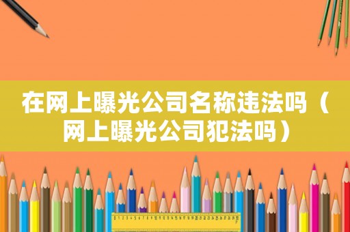 在網(wǎng)上曝光公司名稱違法嗎（網(wǎng)上曝光公司犯法嗎）