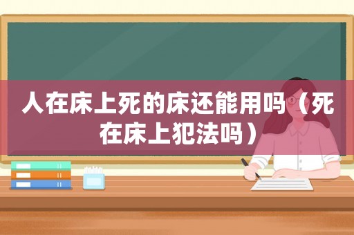 人在床上死的床還能用嗎（死在床上犯法嗎）