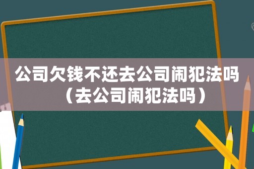 公司欠錢不還去公司鬧犯法嗎（去公司鬧犯法嗎）