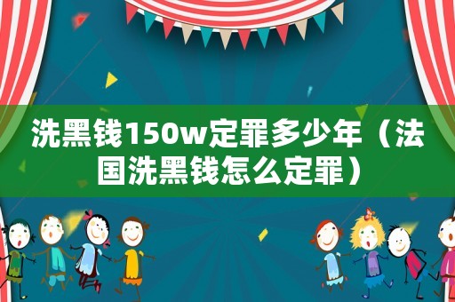 洗黑錢150w定罪多少年（法國洗黑錢怎么定罪）