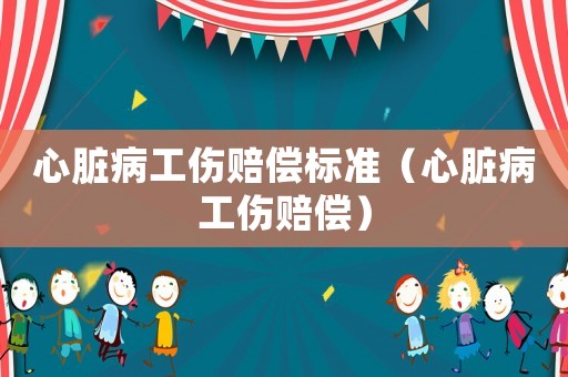 心臟病工傷賠償標準（心臟病工傷賠償）