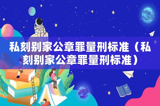 私刻別家公章罪量刑標準（私刻別家公章罪量刑標準）