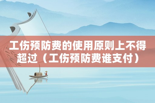 工傷預防費的使用原則上不得超過（工傷預防費誰支付）