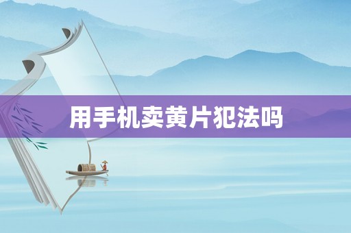 用手機賣黃片犯法嗎