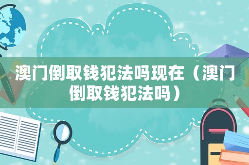 澳門倒取錢犯法嗎現(xiàn)在（澳門倒取錢犯法嗎）