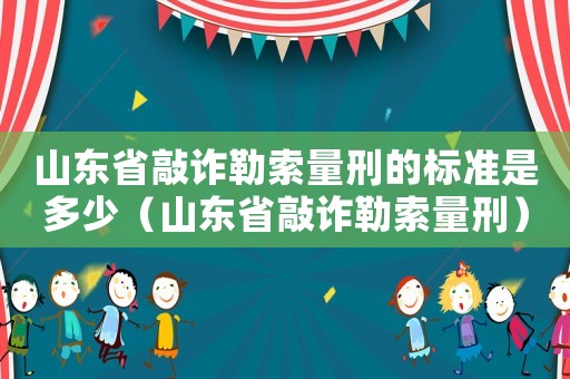 山東省敲詐勒索量刑的標(biāo)準(zhǔn)是多少（山東省敲詐勒索量刑）