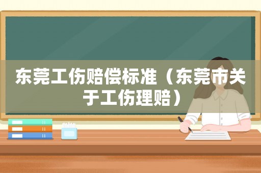 東莞工傷賠償標準（東莞市關于工傷理賠）