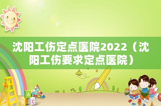 沈陽工傷定點(diǎn)醫(yī)院2022（沈陽工傷要求定點(diǎn)醫(yī)院）