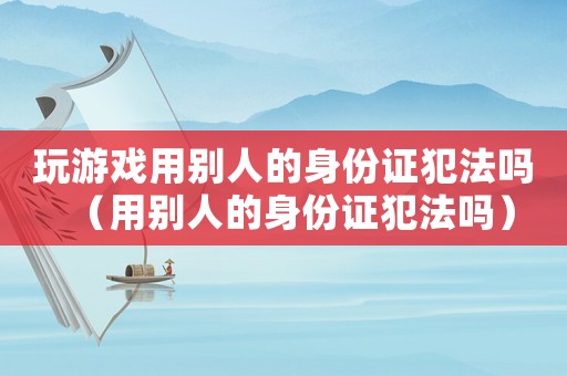 玩游戲用別人的身份證犯法嗎（用別人的身份證犯法嗎）