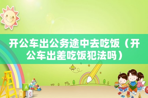 開公車出公務(wù)途中去吃飯（開公車出差吃飯犯法嗎）