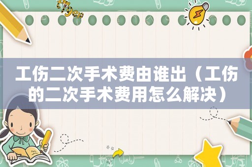 工傷二次手術費由誰出（工傷的二次手術費用怎么解決）