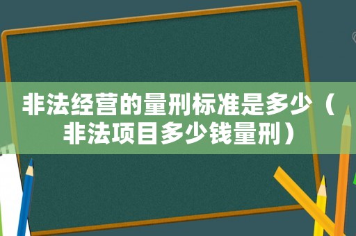 非法經營的量刑標準是多少（非法項目多少錢量刑）