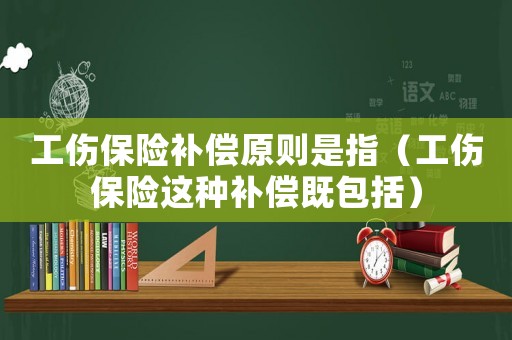 工傷保險補償原則是指（工傷保險這種補償既包括）
