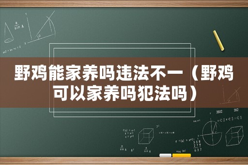 野雞能家養(yǎng)嗎違法不一（野雞可以家養(yǎng)嗎犯法嗎）