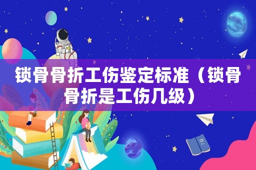 鎖骨骨折工傷鑒定標準（鎖骨骨折是工傷幾級）