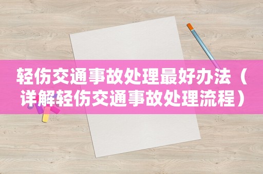 輕傷交通事故處理最好辦法（詳解輕傷交通事故處理流程）